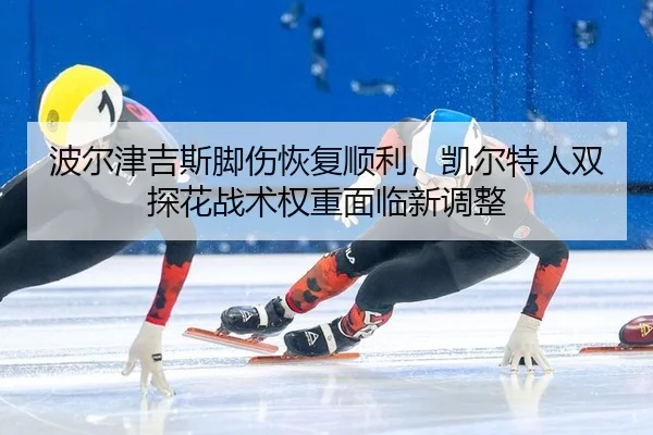 波尔津吉斯脚伤恢复顺利，凯尔特人双探花战术权重面临新调整