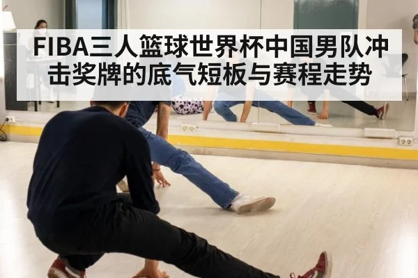 FIBA三人篮球世界杯中国男队冲击奖牌的底气短板与赛程走势