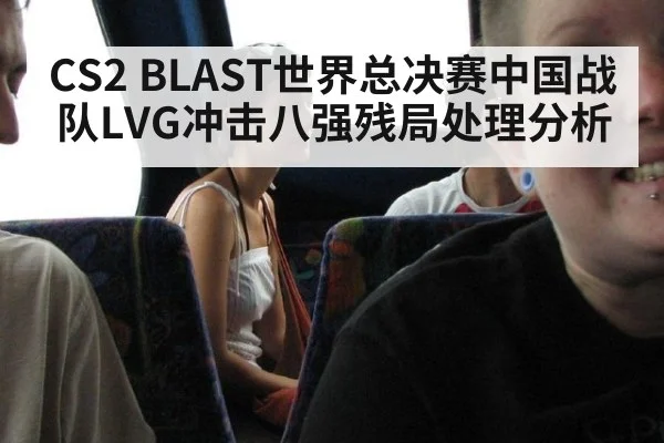 CS2 BLAST世界总决赛中国战队LVG冲击八强残局处理分析